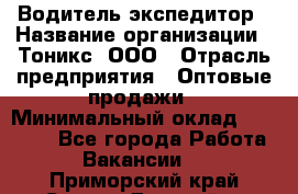 Водитель-экспедитор › Название организации ­ Тоникс, ООО › Отрасль предприятия ­ Оптовые продажи › Минимальный оклад ­ 50 000 - Все города Работа » Вакансии   . Приморский край,Спасск-Дальний г.